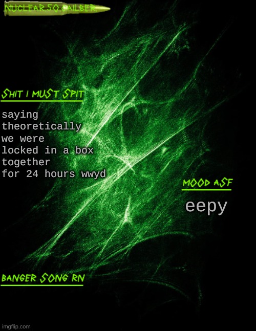amirmirmirmir | saying theoretically we were locked in a box together for 24 hours wwyd; eepy | image tagged in nuclear 50 cailber announcement | made w/ Imgflip meme maker