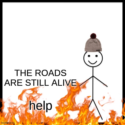 Be Like Bill | THE ROADS ARE STILL ALIVE; help | image tagged in memes,be like bill | made w/ Imgflip meme maker