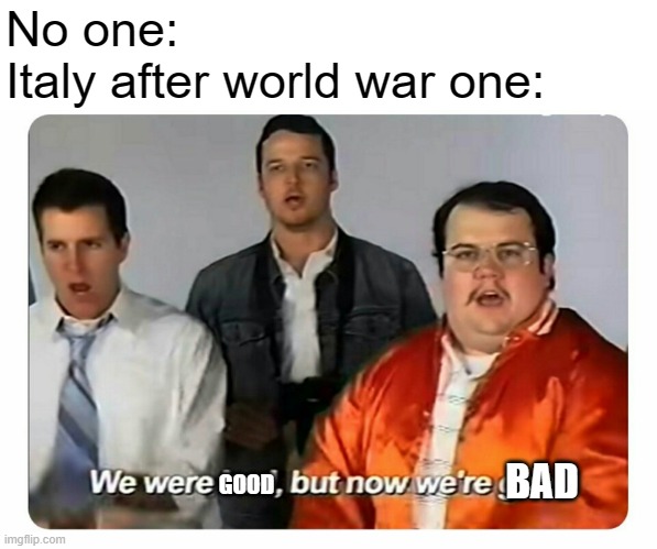 We were bad, but now we are good | No one:
Italy after world war one:; BAD; GOOD | image tagged in we were bad but now we are good | made w/ Imgflip meme maker