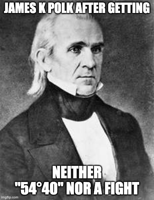 "FIFTY-FOUR FORTY OR FIGHT!!!" | JAMES K POLK AFTER GETTING; NEITHER "54°40" NOR A FIGHT | image tagged in james k polk | made w/ Imgflip meme maker