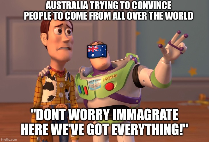 I come from the land down under | AUSTRALIA TRYING TO CONVINCE PEOPLE TO COME FROM ALL OVER THE WORLD; 🇦🇺; "DONT WORRY IMMAGRATE HERE WE'VE GOT EVERYTHING!" | image tagged in memes,x x everywhere,toy story | made w/ Imgflip meme maker