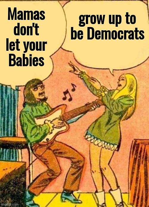 Hippie Jamming | Mamas don't let your Babies grow up to be Democrats | image tagged in hippie jamming | made w/ Imgflip meme maker