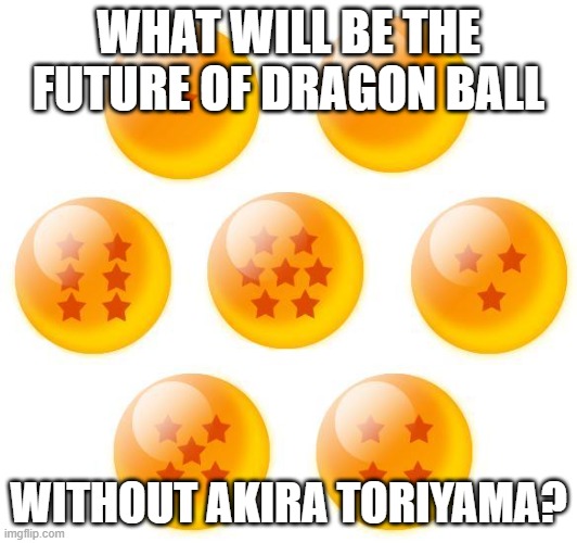Dragon Ball's Fate | WHAT WILL BE THE FUTURE OF DRAGON BALL; WITHOUT AKIRA TORIYAMA? | image tagged in dragon ball logic,dragon ball,fate | made w/ Imgflip meme maker