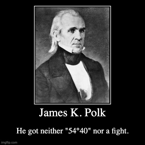 "FIFTY-FOUR FORTY OR FIGHT!!!" | James K. Polk | He got neither "54°40" nor a fight. | image tagged in funny,demotivationals | made w/ Imgflip demotivational maker