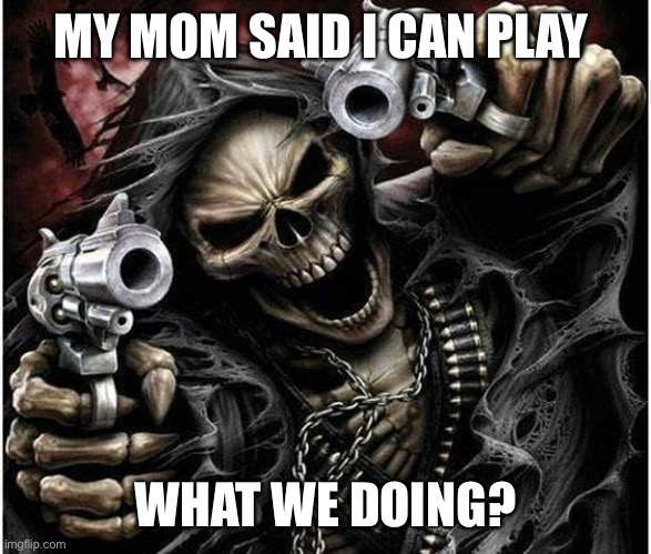 Badass Skeleton | MY MOM SAID I CAN PLAY; WHAT WE DOING? | image tagged in badass skeleton | made w/ Imgflip meme maker