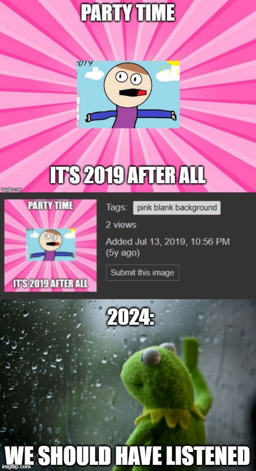 I made that meme in 2019, it's now just sad | 2024:; WE SHOULD HAVE LISTENED | image tagged in kermit window | made w/ Imgflip meme maker