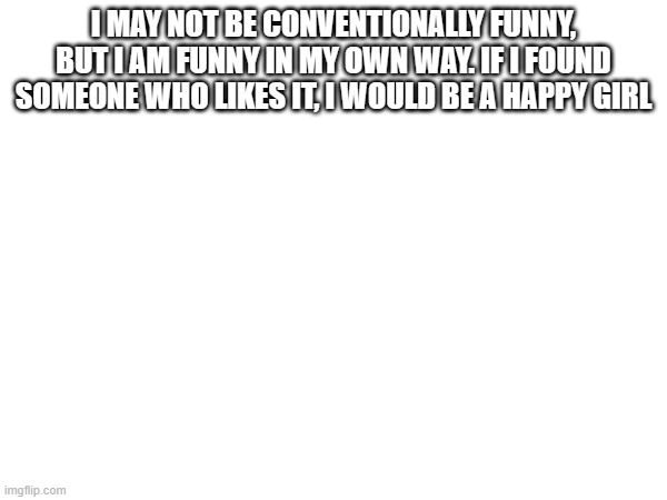 I MAY NOT BE CONVENTIONALLY FUNNY, BUT I AM FUNNY IN MY OWN WAY. IF I FOUND SOMEONE WHO LIKES IT, I WOULD BE A HAPPY GIRL | made w/ Imgflip meme maker