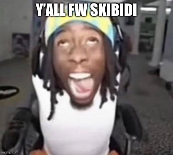 Kai Cenat gyatt | Y’ALL FW SKIBIDI | image tagged in kai cenat gyatt | made w/ Imgflip meme maker