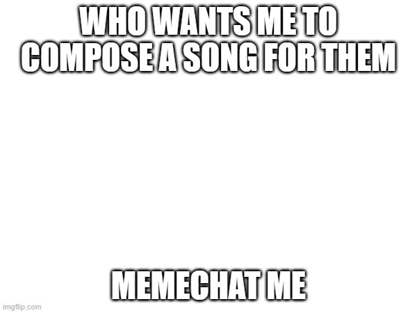 WHO WANTS ME TO COMPOSE A SONG FOR THEM; MEMECHAT ME | made w/ Imgflip meme maker