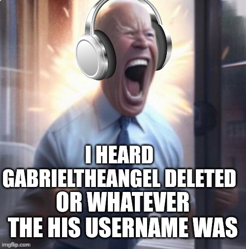 Another femboy down, 100s to go | I HEARD GABRIELTHEANGEL DELETED; OR WHATEVER THE HIS USERNAME WAS | image tagged in joe biden headphones | made w/ Imgflip meme maker