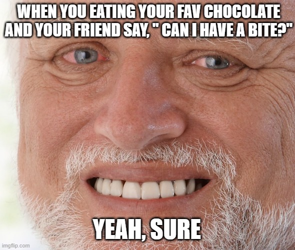 Hide the Pain Harold | WHEN YOU EATING YOUR FAV CHOCOLATE AND YOUR FRIEND SAY, " CAN I HAVE A BITE?"; YEAH, SURE | image tagged in hide the pain harold | made w/ Imgflip meme maker