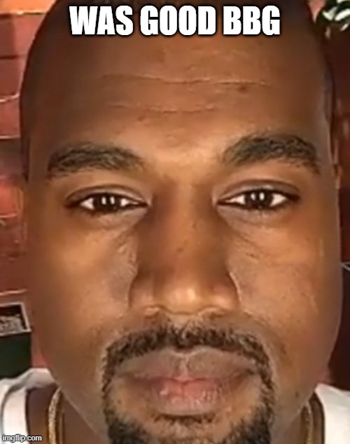 Kanye West Stare | WAS GOOD BBG | image tagged in kanye west stare | made w/ Imgflip meme maker