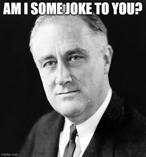 FDR Promise | AM I SOME JOKE TO YOU? | image tagged in fdr promise | made w/ Imgflip meme maker