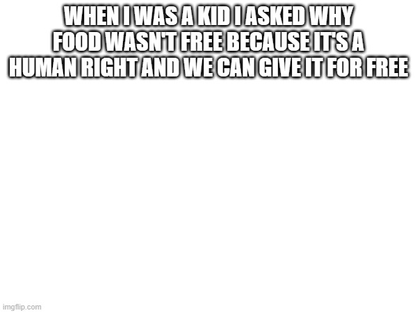 WHEN I WAS A KID I ASKED WHY FOOD WASN'T FREE BECAUSE IT'S A HUMAN RIGHT AND WE CAN GIVE IT FOR FREE | made w/ Imgflip meme maker