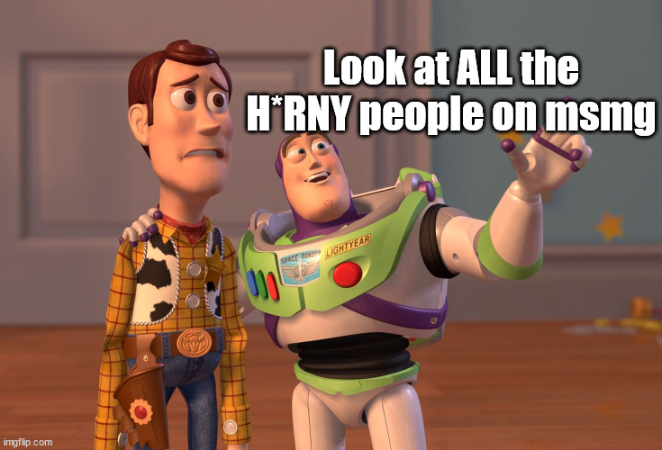 Me fr | Look at ALL the H*RNY people on msmg | image tagged in memes,x x everywhere | made w/ Imgflip meme maker
