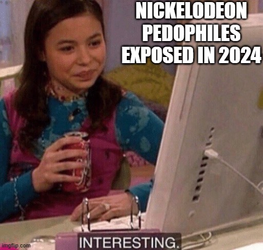 Children's Programming | NICKELODEON PEDOPHILES EXPOSED IN 2024 | image tagged in icarly interesting | made w/ Imgflip meme maker