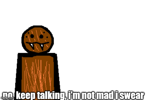 internal rage spdr | no, keep talking, i'm not mad i swear | image tagged in internal rage spdr | made w/ Imgflip meme maker