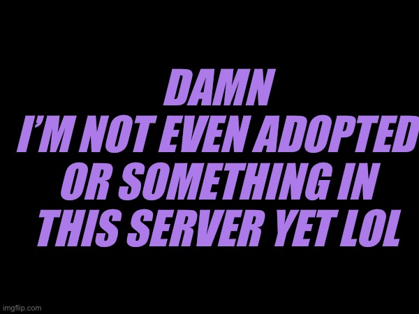 DAMN
I’M NOT EVEN ADOPTED OR SOMETHING IN THIS SERVER YET LOL | made w/ Imgflip meme maker