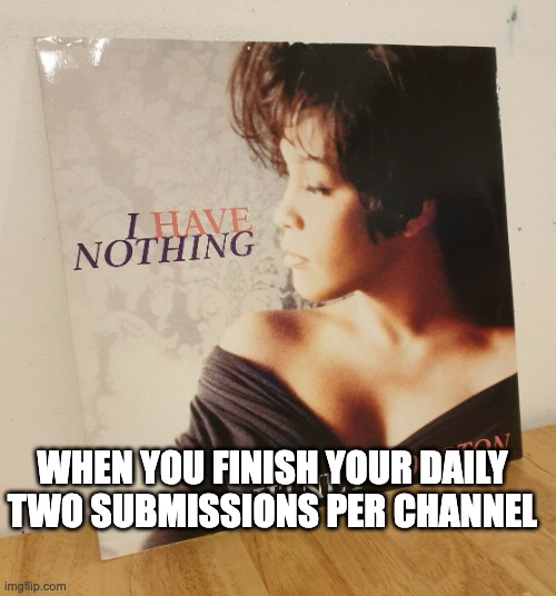 no more meme submissions.... | WHEN YOU FINISH YOUR DAILY TWO SUBMISSIONS PER CHANNEL | image tagged in i have nothing,imgflip,submissions,memes | made w/ Imgflip meme maker
