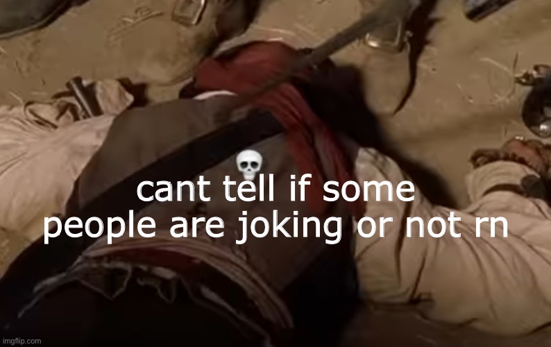 dead fr | cant tell if some people are joking or not rn | image tagged in dead fr | made w/ Imgflip meme maker
