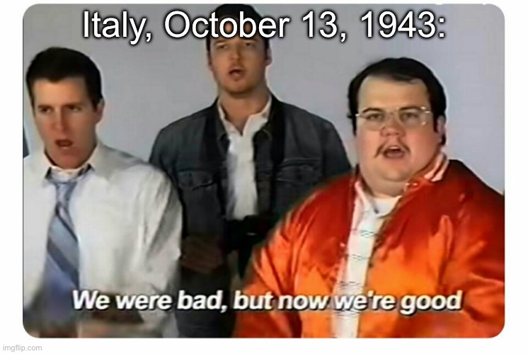 Italy in WWII | Italy, October 13, 1943: | image tagged in we were bad but now we are good wwii | made w/ Imgflip meme maker