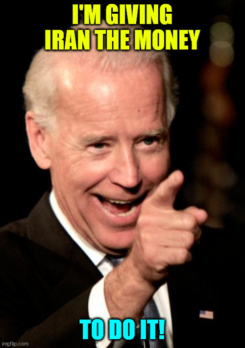 Smilin Biden Meme | I'M GIVING IRAN THE MONEY TO DO IT! | image tagged in memes,smilin biden | made w/ Imgflip meme maker