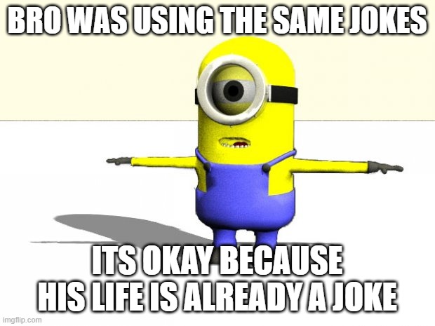 bro was using the same joke | BRO WAS USING THE SAME JOKES; ITS OKAY BECAUSE HIS LIFE IS ALREADY A JOKE | image tagged in minion t pose | made w/ Imgflip meme maker