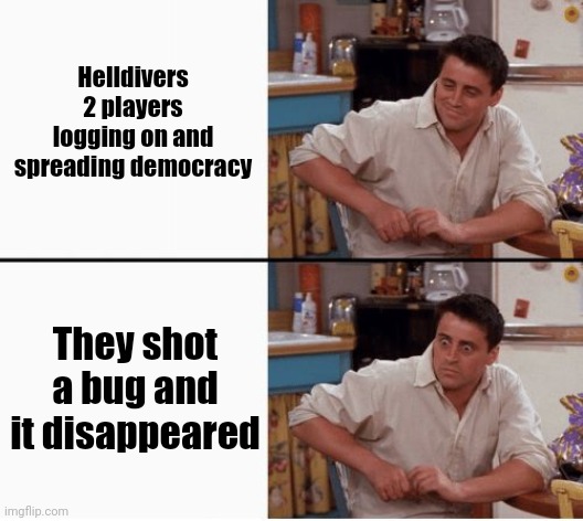 Schizophrenia | Helldivers 2 players logging on and spreading democracy; They shot a bug and it disappeared | image tagged in joey shocked | made w/ Imgflip meme maker