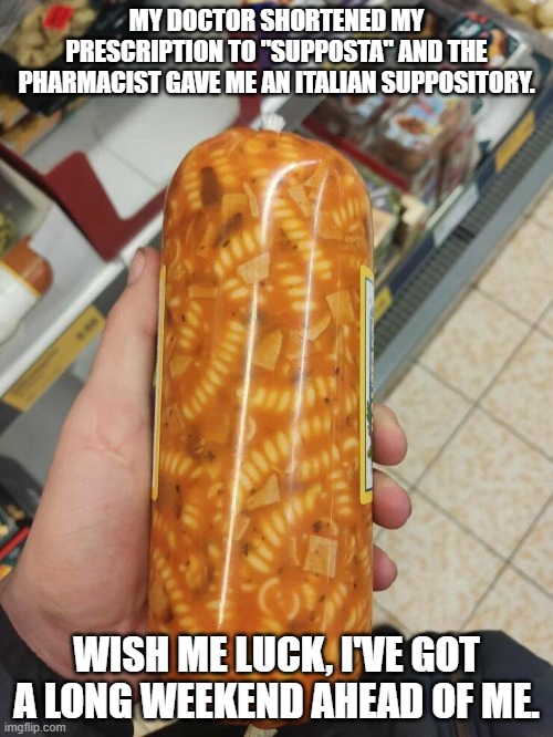 Italian Suppository | MY DOCTOR SHORTENED MY PRESCRIPTION TO "SUPPOSTA" AND THE PHARMACIST GAVE ME AN ITALIAN SUPPOSITORY. WISH ME LUCK, I'VE GOT A LONG WEEKEND AHEAD OF ME. | image tagged in doctor | made w/ Imgflip meme maker