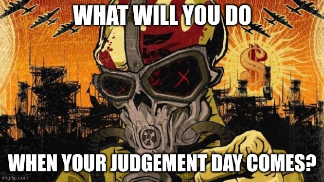 be honest with yourself | WHAT WILL YOU DO; WHEN YOUR JUDGEMENT DAY COMES? | image tagged in five finger death punch | made w/ Imgflip meme maker