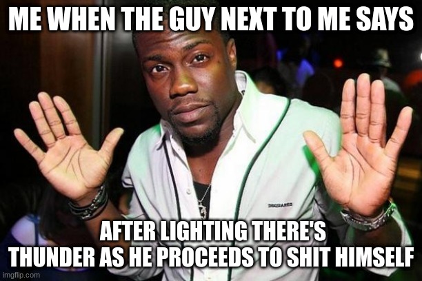 kevin hart | ME WHEN THE GUY NEXT TO ME SAYS; AFTER LIGHTING THERE'S THUNDER AS HE PROCEEDS TO SHIT HIMSELF | image tagged in kevin hart | made w/ Imgflip meme maker