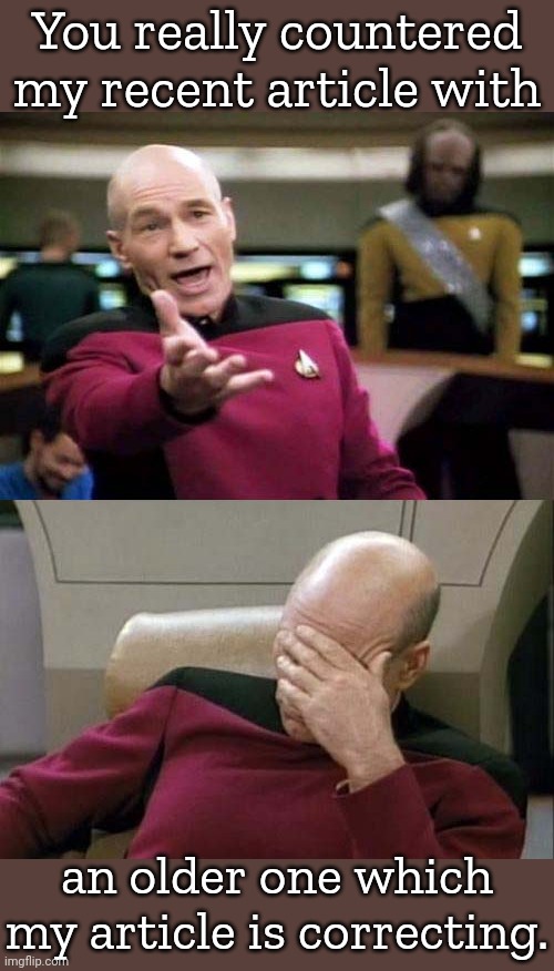 Picard WTF and Facepalm combined | You really countered my recent article with an older one which my article is correcting. | image tagged in picard wtf and facepalm combined | made w/ Imgflip meme maker