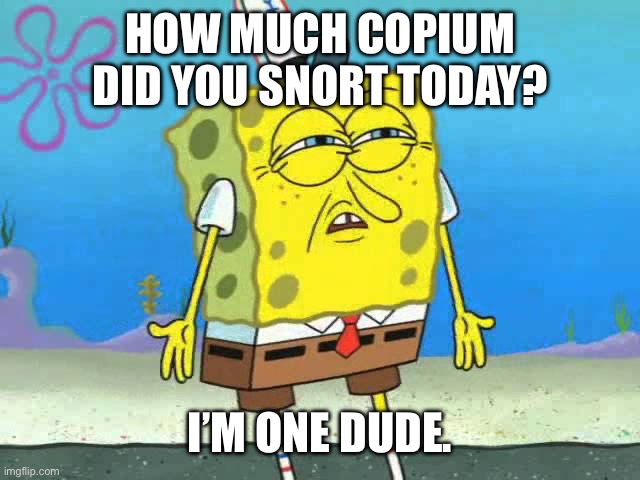 disgust spongebob | HOW MUCH COPIUM DID YOU SNORT TODAY? I’M ONE DUDE. | image tagged in disgust spongebob | made w/ Imgflip meme maker
