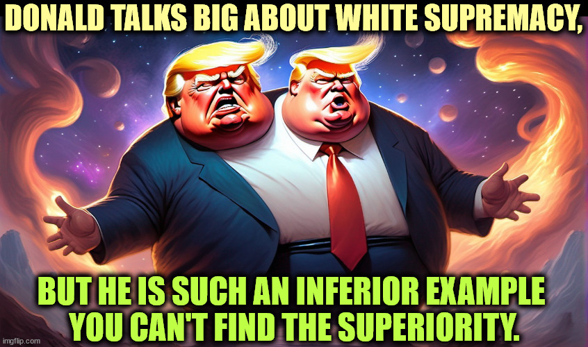 DONALD TALKS BIG ABOUT WHITE SUPREMACY, BUT HE IS SUCH AN INFERIOR EXAMPLE 
YOU CAN'T FIND THE SUPERIORITY. | image tagged in trump,white supremacy,bad,example,two heads | made w/ Imgflip meme maker