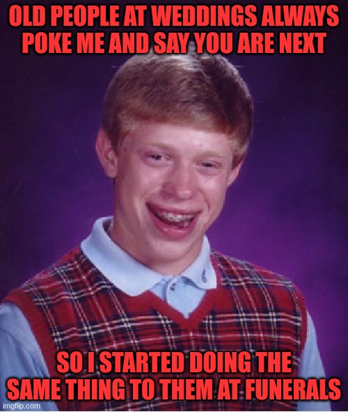 Next | OLD PEOPLE AT WEDDINGS ALWAYS POKE ME AND SAY YOU ARE NEXT; SO I STARTED DOING THE SAME THING TO THEM AT FUNERALS | image tagged in memes,bad luck brian | made w/ Imgflip meme maker