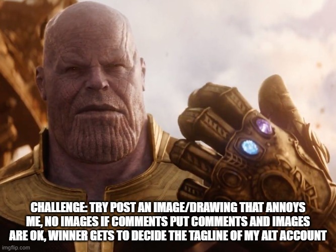 Thanos Smile | CHALLENGE: TRY POST AN IMAGE/DRAWING THAT ANNOYS ME, NO IMAGES IF COMMENTS PUT COMMENTS AND IMAGES ARE OK, WINNER GETS TO DECIDE THE TAGLINE OF MY ALT ACCOUNT | image tagged in thanos smile | made w/ Imgflip meme maker