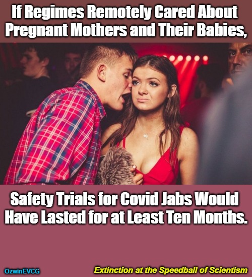 Extinction at the Speedball of Scientism [PSC] | If Regimes Remotely Cared About 

Pregnant Mothers and Their Babies, Safety Trials for Covid Jabs Would 

Have Lasted for at Least Ten Months. Extinction at the Speedball of Scientism; OzwinEVCG | image tagged in scientism,big pharma,real talk,2021,world occupied,covid jab trials | made w/ Imgflip meme maker