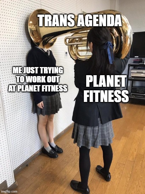 Me just trying to work out at Planet Fitness | TRANS AGENDA; ME JUST TRYING TO WORK OUT AT PLANET FITNESS; PLANET
FITNESS | image tagged in girl putting tuba on girl's head | made w/ Imgflip meme maker