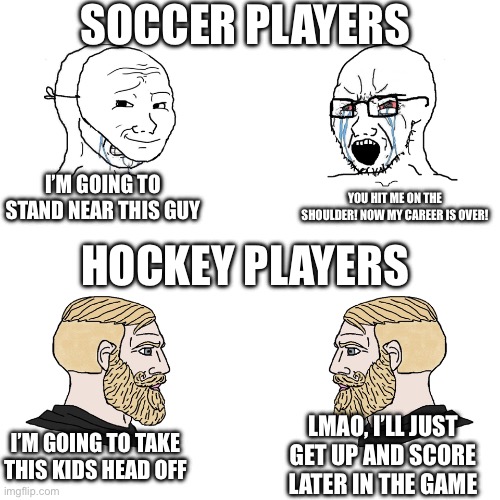 Based on real life at high and low levels | SOCCER PLAYERS; I’M GOING TO STAND NEAR THIS GUY; YOU HIT ME ON THE SHOULDER! NOW MY CAREER IS OVER! HOCKEY PLAYERS; LMAO, I’LL JUST GET UP AND SCORE LATER IN THE GAME; I’M GOING TO TAKE THIS KIDS HEAD OFF | image tagged in wojack vs chad,all good right here | made w/ Imgflip meme maker