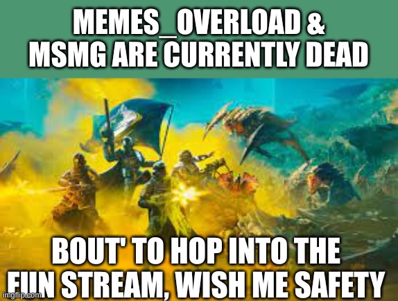 ? | MEMES_OVERLOAD & MSMG ARE CURRENTLY DEAD; BOUT' TO HOP INTO THE FUN STREAM, WISH ME SAFETY | image tagged in meme,funny,haha got the whole squad laughing | made w/ Imgflip meme maker