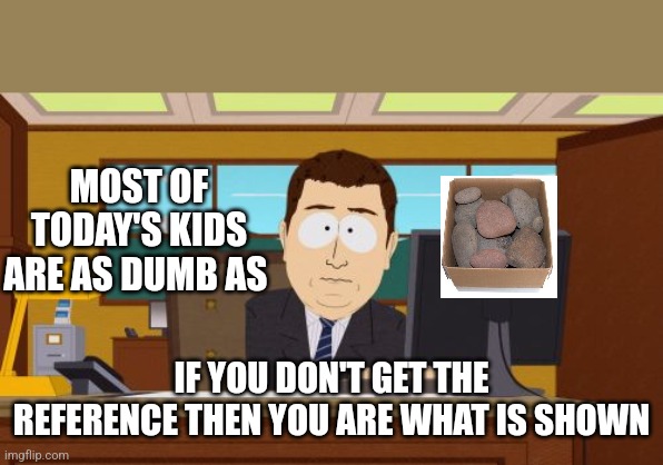 You may be tech savvy but are you brain smarter | MOST OF TODAY'S KIDS ARE AS DUMB AS; IF YOU DON'T GET THE REFERENCE THEN YOU ARE WHAT IS SHOWN | image tagged in memes,aaaaand its gone | made w/ Imgflip meme maker