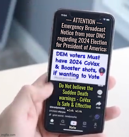 Trust us | — ATTENTION —
Emergency Broadcast

Notice from your DNC
regarding 2024 Election
for President of America:; DEM voters Must

have 2024 CoVax

& Booster shots, 
if wanting to Vote; Do Not believe the
Sudden Death
warnings - CoVax
Is Safe & Effective; Marko; wink wink | image tagged in memes,2024 election,mandatory requirement for democrats | made w/ Imgflip meme maker