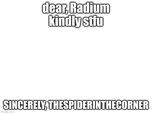 it is of your greatest interest that you think before you speak | dear, Radium

kindly stfu; SINCERELY, THESPIDERINTHECORNER | made w/ Imgflip meme maker