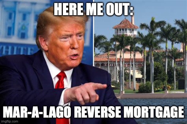 Criminal Trump Mar a Lago | HERE ME OUT:; MAR-A-LAGO REVERSE MORTGAGE | image tagged in trump mar a lago,traitor,crime | made w/ Imgflip meme maker