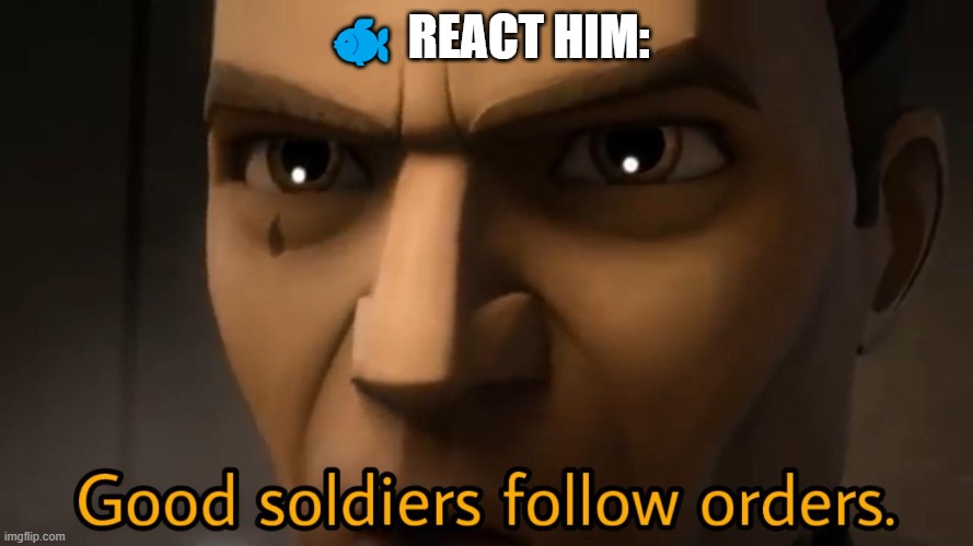 good soldiers follow orders | 🐟 REACT HIM: | image tagged in good soldiers follow orders | made w/ Imgflip meme maker