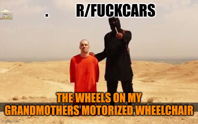 ISIS hostage | .          R/FUCKCARS; THE WHEELS ON MY GRANDMOTHERS MOTORIZED WHEELCHAIR | image tagged in isis hostage | made w/ Imgflip meme maker