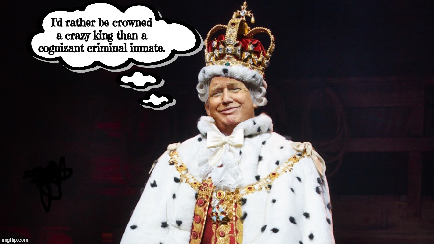 Czar Trump the 1st of the Incompetent | I'd rather be crowned a crazy king than a cognizant criminal inmate. | image tagged in give me non compos mentis or give me rubber room,maga maniac,loophopes,dictator is such a strong term | made w/ Imgflip meme maker