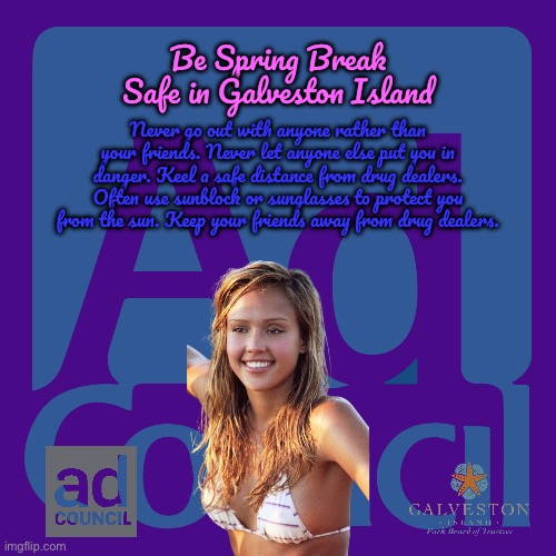 Be Spring Break Safe | Be Spring Break Safe in Galveston Island; Never go out with anyone rather than your friends. Never let anyone else put you in danger. Keel a safe distance from drug dealers. Often use sunblock or sunglasses to protect you from the sun. Keep your friends away from drug dealers. | image tagged in ad council meme,girl,bikini girls,bikini,deviantart,texas | made w/ Imgflip meme maker