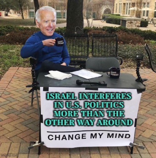 White House Says Israel Interferes In U.S. Politics More Than The Other Way Around | ISRAEL INTERFERES IN U.S. POLITICS
MORE THAN THE
OTHER WAY AROUND | image tagged in change my mind biden,president_joe_biden,israel,palestine,creepy joe biden,sad joe biden | made w/ Imgflip meme maker