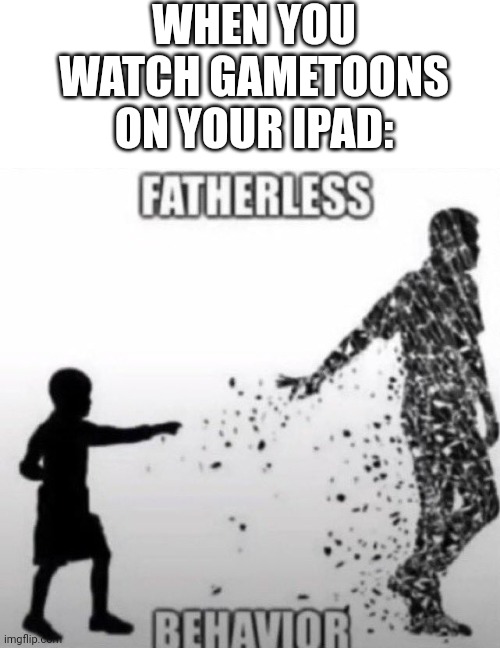Fatherless Behavior | WHEN YOU WATCH GAMETOONS ON YOUR IPAD: | image tagged in fatherless behavior | made w/ Imgflip meme maker